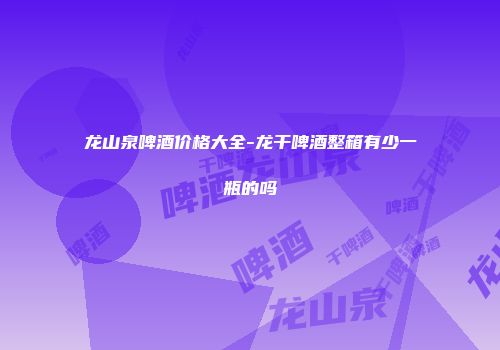 龙山泉啤酒价格大全-龙干啤酒整箱有少一瓶的吗