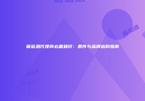 葡萄酒代理商必备知识：条件与品牌选购指南