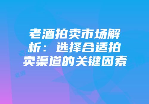 老酒拍卖市场解析：选择合适拍卖渠道的关键因素