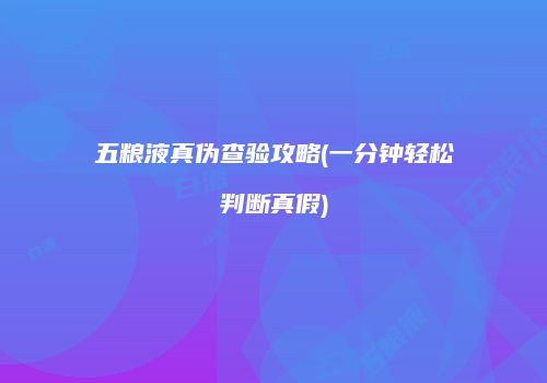 五粮液真伪查验攻略(一分钟轻松判断真假)