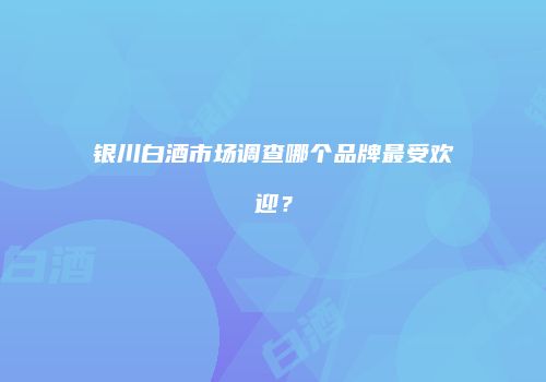 银川白酒市场调查哪个品牌最受欢迎？