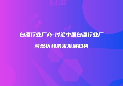 白酒行业厂商-讨论中国白酒行业厂商现状和未来发展趋势