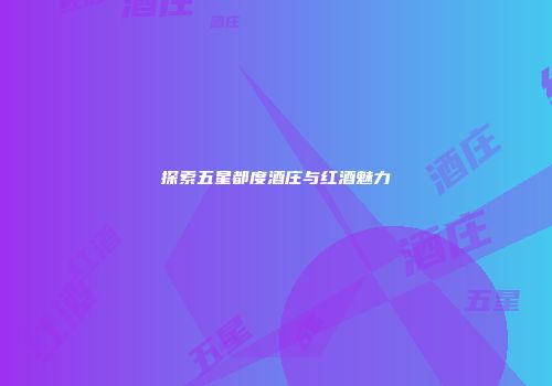 探索五星都度酒庄与红酒魅力
