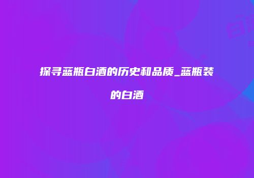 探寻蓝瓶白酒的历史和品质_蓝瓶装的白酒