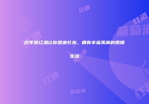 百年健红酒让你健康长寿，拥有幸福美满的婚姻生活