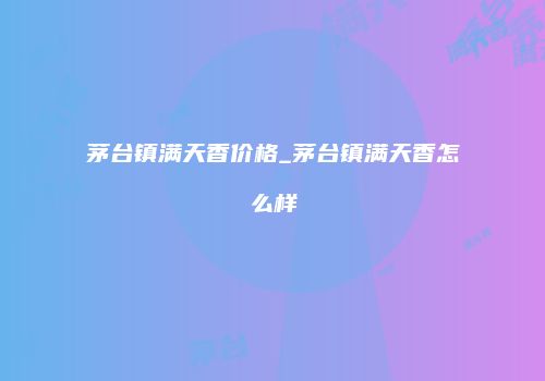 茅台镇满天香价格_茅台镇满天香怎么样