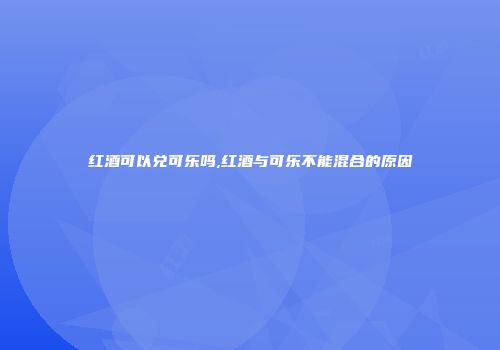 红酒可以兑可乐吗,红酒与可乐不能混合的原因