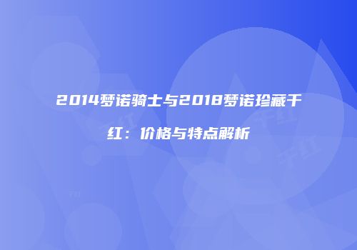 2014梦诺骑士与2018梦诺珍藏干红：价格与特点解析
