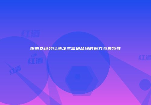 探索以色列红酒戈兰高地品牌的魅力与独特性