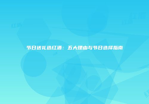 节日送礼选红酒：五大理由与节日选择指南