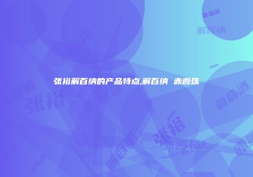 张裕解百纳的产品特点,解百纳 赤霞珠