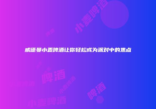 威德曼小麦啤酒让你轻松成为派对中的焦点