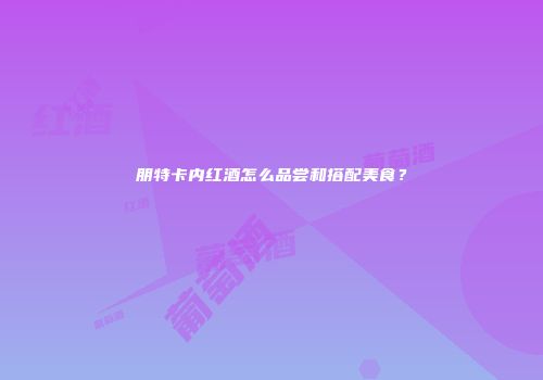 朋特卡内红酒怎么品尝和搭配美食？