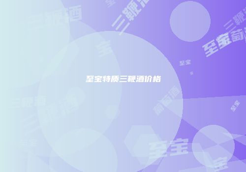 至宝特质三鞭酒价格