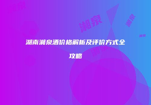 湖南湘泉酒价格解析及评价方式全攻略