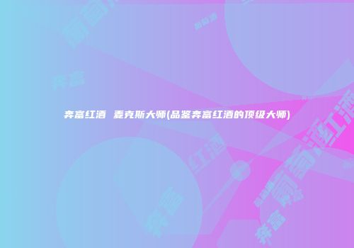 奔富红酒 麦克斯大师(品鉴奔富红酒的顶级大师)