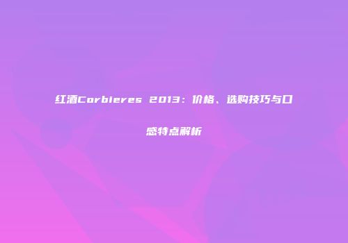 红酒Corbieres 2013：价格、选购技巧与口感特点解析