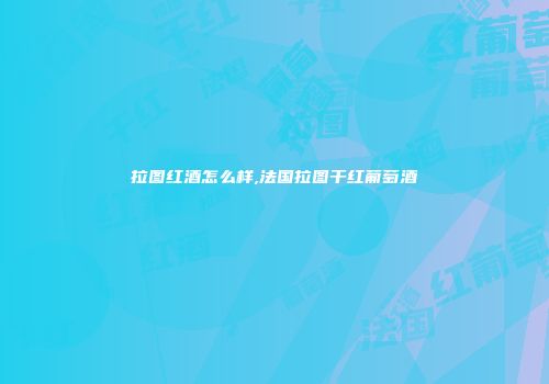 拉图红酒怎么样,法国拉图干红葡萄酒