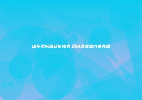 山东凤城酒业价格表,凤城酒业活力莱芜酒