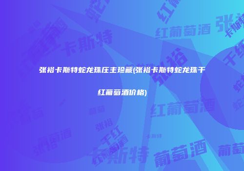 张裕卡斯特蛇龙珠庄主珍藏(张裕卡斯特蛇龙珠干红葡萄酒价格)