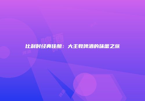 比利时经典佳酿：大主教啤酒的味蕾之旅