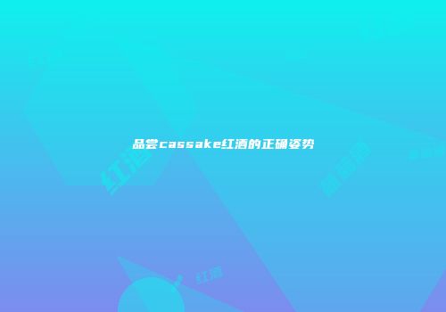 品尝cassake红酒的正确姿势