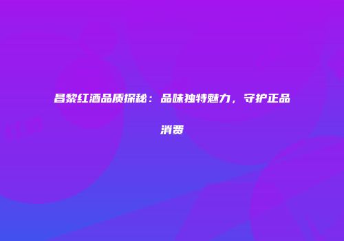 昌黎红酒品质探秘：品味独特魅力，守护正品消费