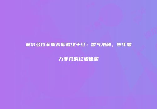 波尔多拉菲奥希耶徽纹干红：香气浓郁，陈年潜力非凡的红酒佳酿