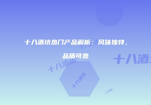 十八酒坊热门产品解析：风味独特，品质可靠