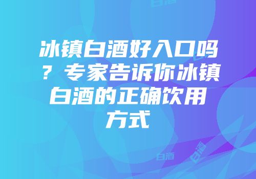 冰镇白酒好入口吗？专家告诉你冰镇白酒的正确饮用方式