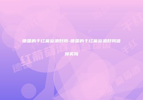 德国的干红葡萄酒好吗-德国的干红葡萄酒好吗值得买吗