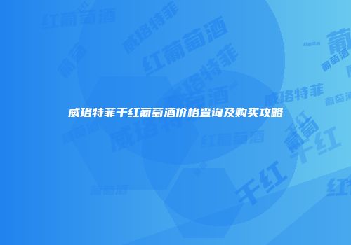 威珞特菲干红葡萄酒价格查询及购买攻略