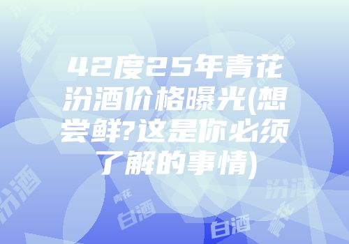 42度25年青花汾酒价格曝光(想尝鲜?这是你必须了解的事情)