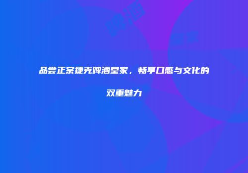 品尝正宗捷克啤酒皇家，畅享口感与文化的双重魅力