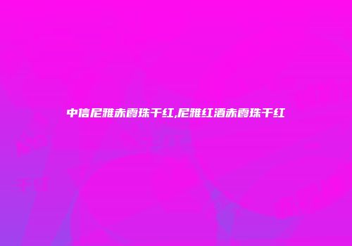 中信尼雅赤霞珠干红,尼雅红酒赤霞珠干红