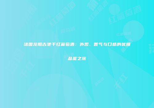 法国龙船古堡干红葡萄酒：外观、香气与口感的优雅品鉴之旅