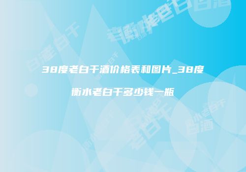 38度老白干酒价格表和图片_38度衡水老白干多少钱一瓶