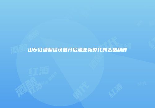 山东红酒酿造设备开启酒业新时代的必备利器