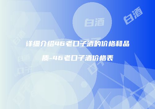 详细介绍46老口子酒的价格和品质-46老口子酒价格表