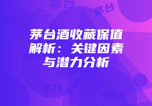 茅台酒收藏保值解析：关键因素与潜力分析