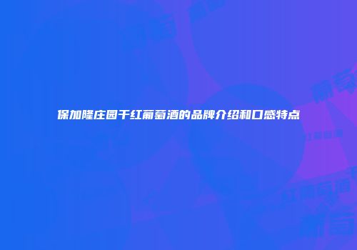 保加隆庄园干红葡萄酒的品牌介绍和口感特点