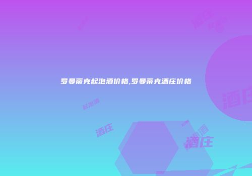 罗曼蒂克起泡酒价格,罗曼蒂克酒庄价格