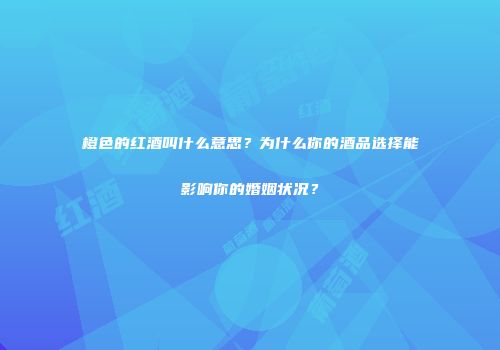 橙色的红酒叫什么意思？为什么你的酒品选择能影响你的婚姻状况？