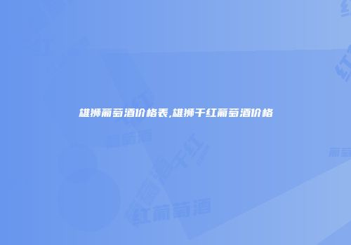 雄狮葡萄酒价格表,雄狮干红葡萄酒价格