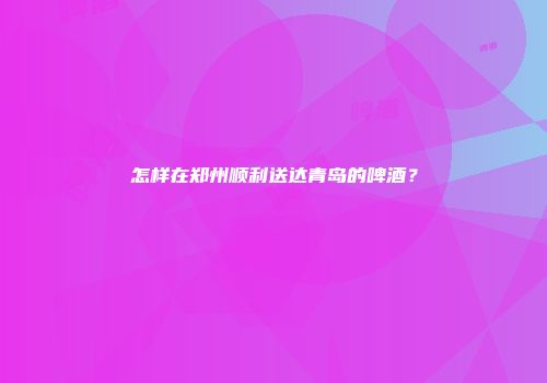 怎样在郑州顺利送达青岛的啤酒？