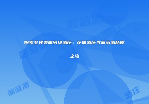 探索圣埃美隆列级酒庄：花堡酒庄与葡萄酒品质之旅