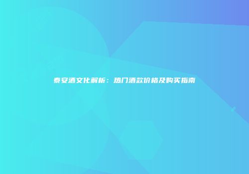 泰安酒文化解析：热门酒款价格及购买指南