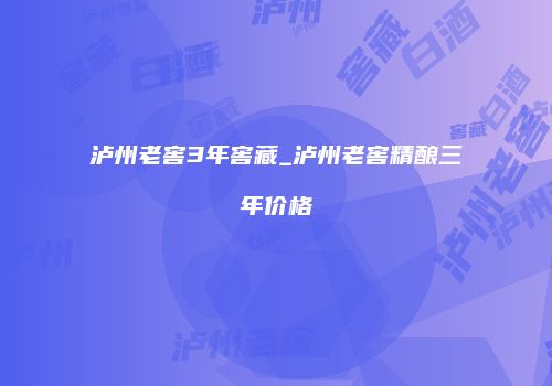 泸州老窖3年窖藏_泸州老窖精酿三年价格