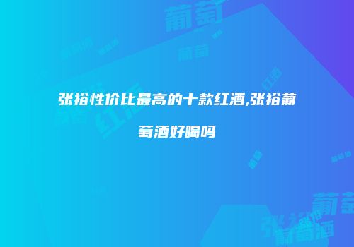 张裕性价比最高的十款红酒,张裕葡萄酒好喝吗