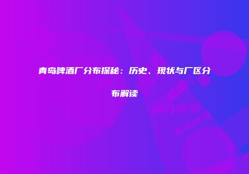 青岛啤酒厂分布探秘：历史、现状与厂区分布解读